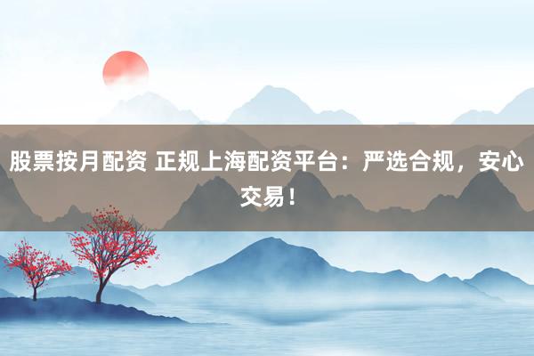 股票按月配资 正规上海配资平台：严选合规，安心交易！