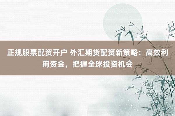正规股票配资开户 外汇期货配资新策略：高效利用资金，把握全球投资机会