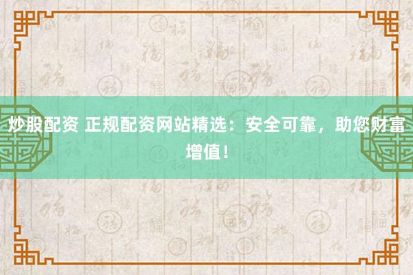 炒股配资 正规配资网站精选：安全可靠，助您财富增值！