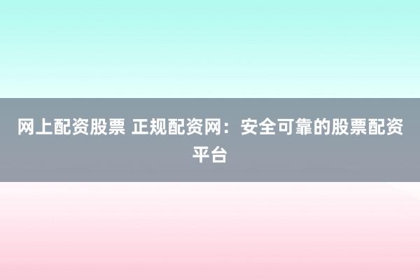网上配资股票 正规配资网：安全可靠的股票配资平台