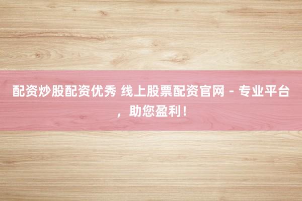 配资炒股配资优秀 线上股票配资官网 - 专业平台，助您盈利！