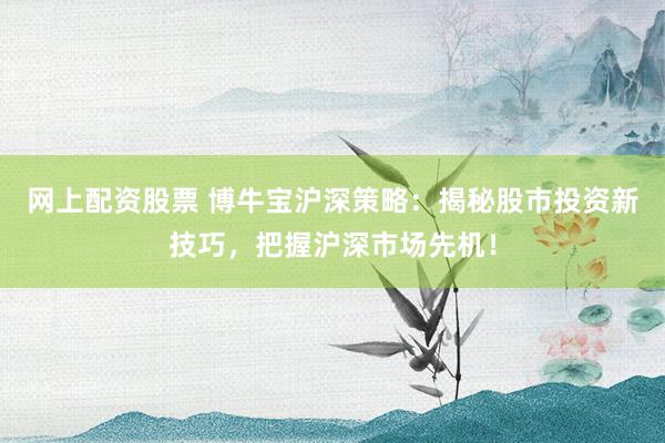 网上配资股票 博牛宝沪深策略：揭秘股市投资新技巧，把握沪深市场先机！