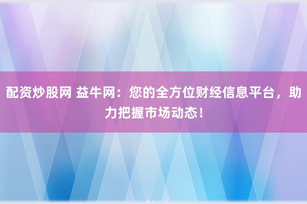 配资炒股网 益牛网：您的全方位财经信息平台，助力把握市场动态！