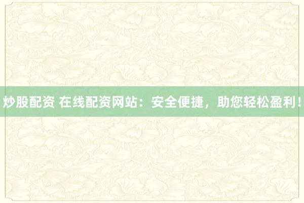 炒股配资 在线配资网站：安全便捷，助您轻松盈利！