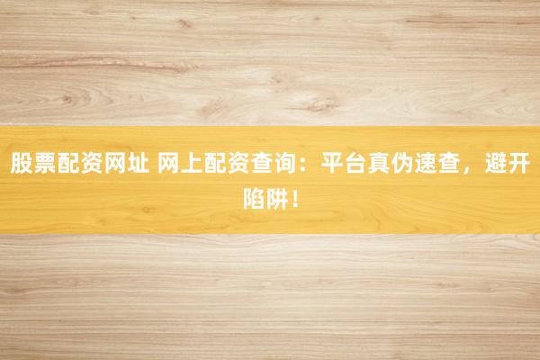 股票配资网址 网上配资查询：平台真伪速查，避开陷阱！