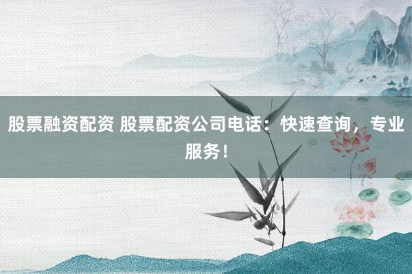 股票融资配资 股票配资公司电话：快速查询，专业服务！