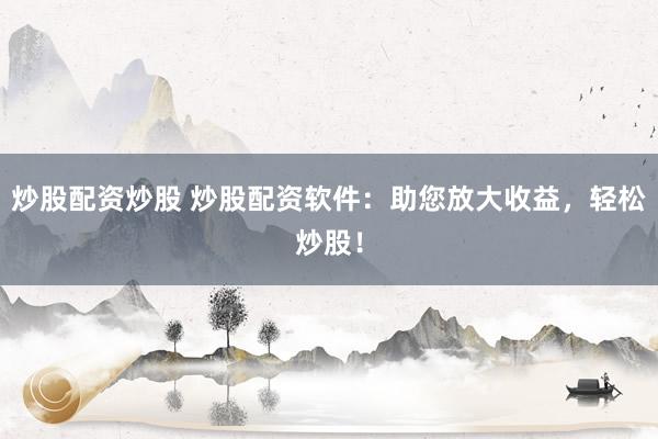 炒股配资炒股 炒股配资软件：助您放大收益，轻松炒股！