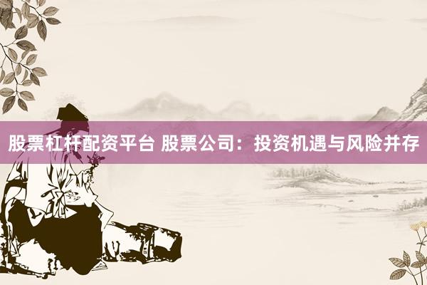 股票杠杆配资平台 股票公司：投资机遇与风险并存