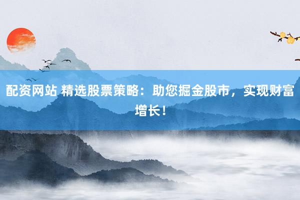 配资网站 精选股票策略：助您掘金股市，实现财富增长！