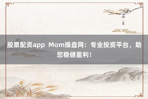 股票配资app  Mom操盘网：专业投资平台，助您稳健盈利！