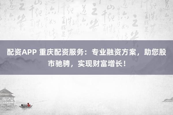 配资APP 重庆配资服务：专业融资方案，助您股市驰骋，实现财富增长！