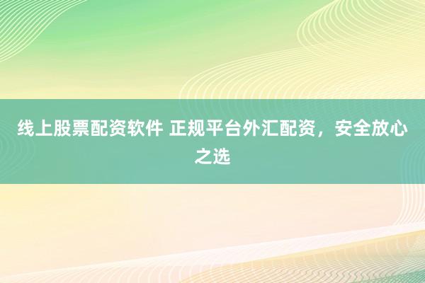 线上股票配资软件 正规平台外汇配资，安全放心之选