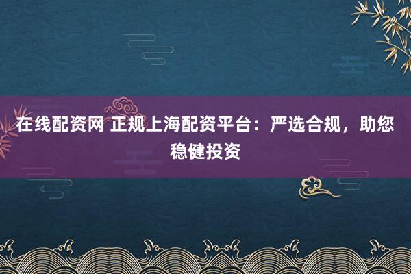 在线配资网 正规上海配资平台：严选合规，助您稳健投资
