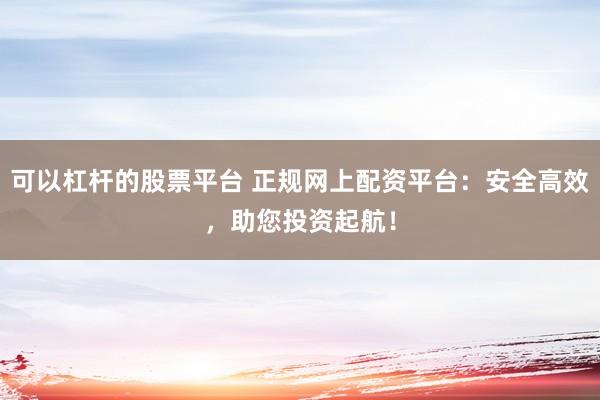可以杠杆的股票平台 正规网上配资平台：安全高效，助您投资起航！