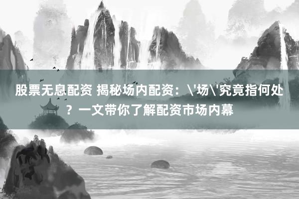 股票无息配资 揭秘场内配资：'场'究竟指何处？一文带你了解配资市场内幕