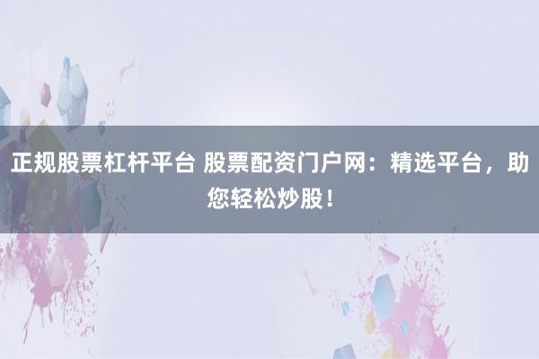 正规股票杠杆平台 股票配资门户网：精选平台，助您轻松炒股！