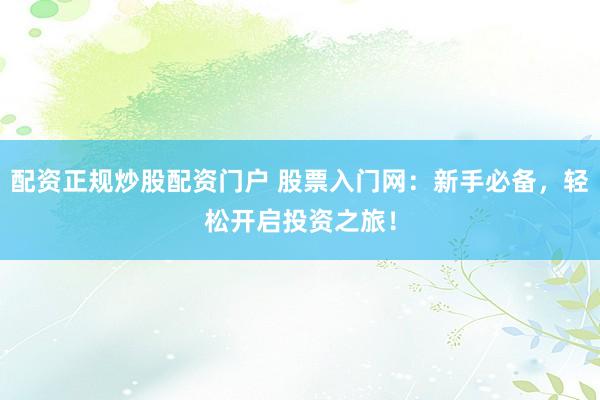 配资正规炒股配资门户 股票入门网：新手必备，轻松开启投资之旅！