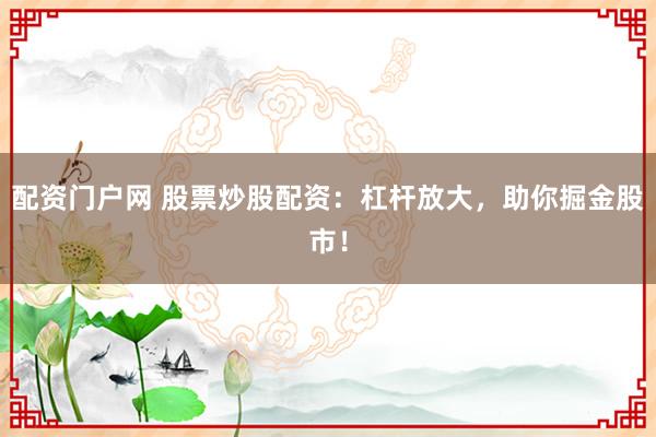 配资门户网 股票炒股配资：杠杆放大，助你掘金股市！