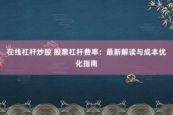 在线杠杆炒股 股票杠杆费率：最新解读与成本优化指南