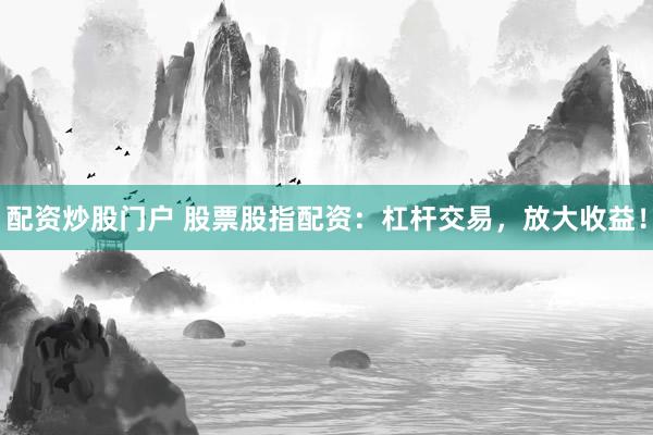配资炒股门户 股票股指配资：杠杆交易，放大收益！