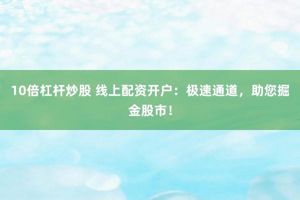 10倍杠杆炒股 线上配资开户：极速通道，助您掘金股市！