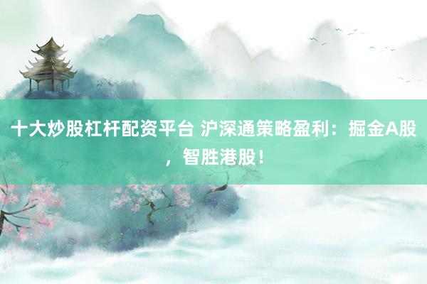 十大炒股杠杆配资平台 沪深通策略盈利：掘金A股，智胜港股！
