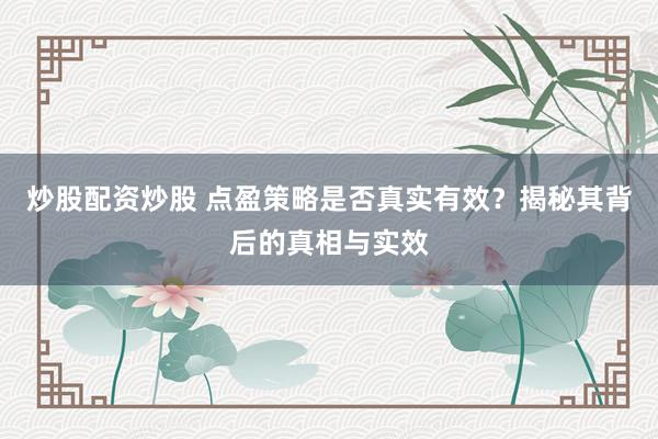 炒股配资炒股 点盈策略是否真实有效？揭秘其背后的真相与实效