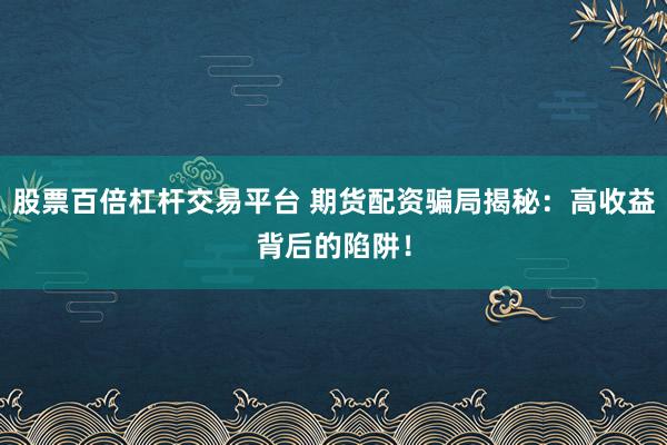股票百倍杠杆交易平台 期货配资骗局揭秘：高收益背后的陷阱！