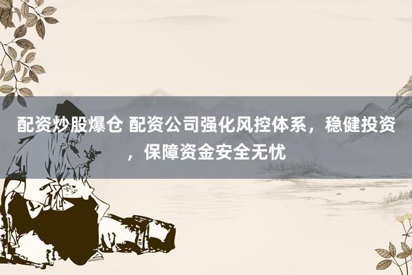 配资炒股爆仓 配资公司强化风控体系，稳健投资，保障资金安全无忧
