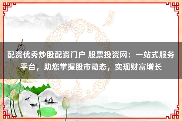 配资优秀炒股配资门户 股票投资网：一站式服务平台，助您掌握股市动态，实现财富增长