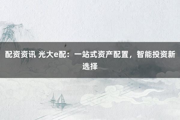 配资资讯 光大e配：一站式资产配置，智能投资新选择