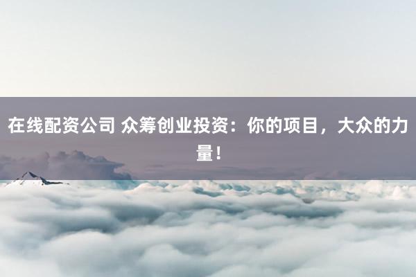 在线配资公司 众筹创业投资：你的项目，大众的力量！