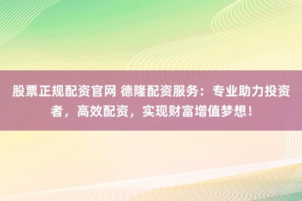 股票正规配资官网 德隆配资服务：专业助力投资者，高效配资，实现财富增值梦想！