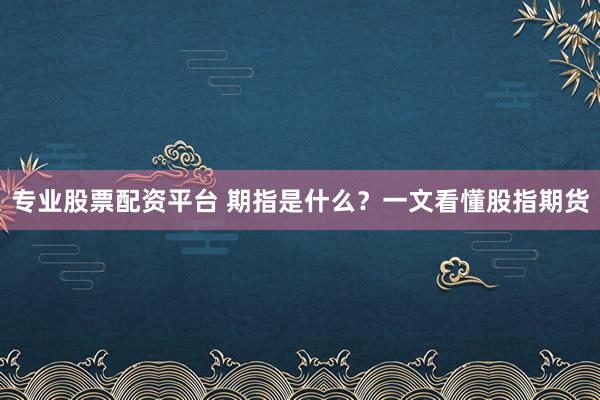 专业股票配资平台 期指是什么？一文看懂股指期货