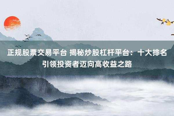 正规股票交易平台 揭秘炒股杠杆平台：十大排名引领投资者迈向高收益之路