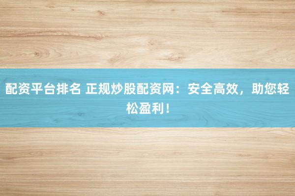 配资平台排名 正规炒股配资网：安全高效，助您轻松盈利！