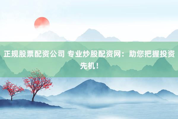 正规股票配资公司 专业炒股配资网：助您把握投资先机！