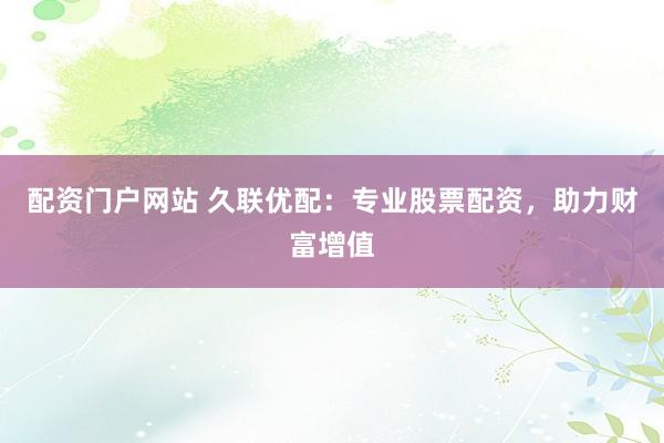 配资门户网站 久联优配：专业股票配资，助力财富增值