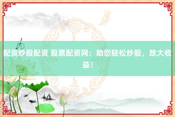配资炒股配资 股票配资网：助您轻松炒股，放大收益！