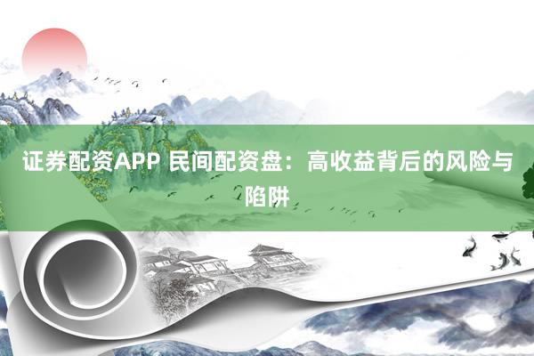 证券配资APP 民间配资盘：高收益背后的风险与陷阱