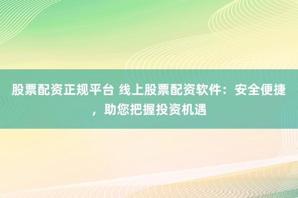 股票配资正规平台 线上股票配资软件：安全便捷，助您把握投资机遇