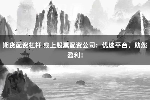 期货配资杠杆 线上股票配资公司：优选平台，助您盈利！
