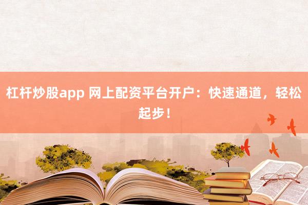 杠杆炒股app 网上配资平台开户：快速通道，轻松起步！
