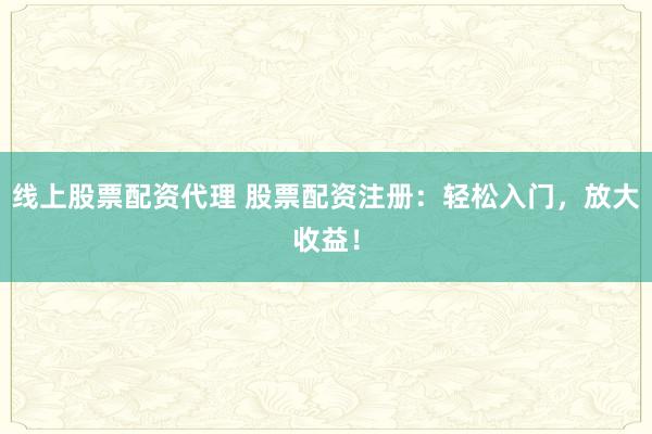 线上股票配资代理 股票配资注册：轻松入门，放大收益！
