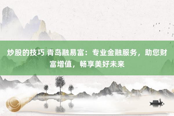 炒股的技巧 青岛融易富：专业金融服务，助您财富增值，畅享美好未来