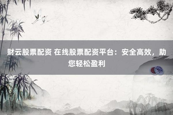 财云股票配资 在线股票配资平台：安全高效，助您轻松盈利