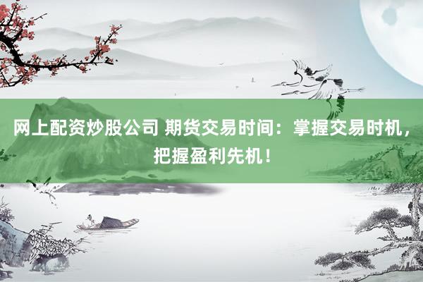 网上配资炒股公司 期货交易时间：掌握交易时机，把握盈利先机！