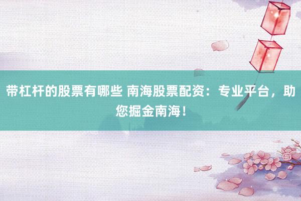 带杠杆的股票有哪些 南海股票配资：专业平台，助您掘金南海！