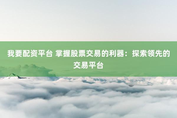 我要配资平台 掌握股票交易的利器：探索领先的交易平台