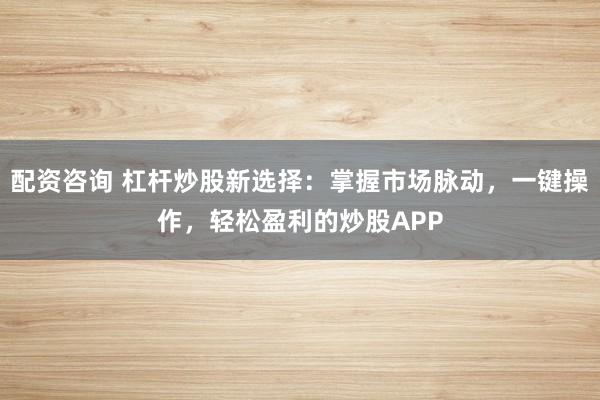 配资咨询 杠杆炒股新选择：掌握市场脉动，一键操作，轻松盈利的炒股APP